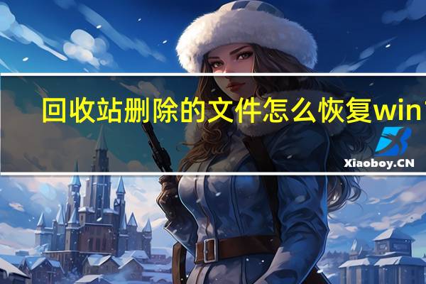 回收站删除的文件怎么恢复win10（回收站删除的文件怎么恢复）