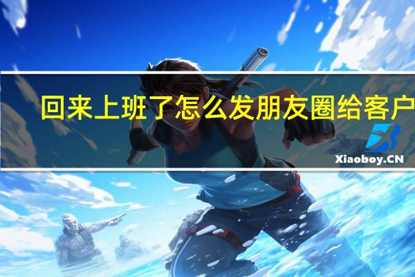 回来上班了怎么发朋友圈给客户看