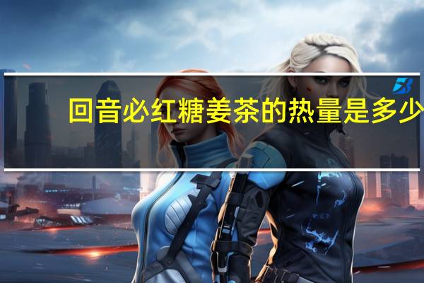 回音必 红糖姜茶的热量是多少