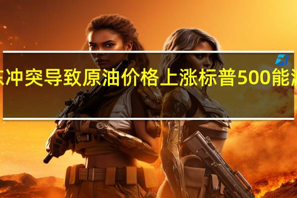 因中东冲突导致原油价格上涨标普500能源指数上涨2.7%