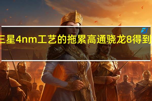 因为三星4nm工艺的拖累高通骁龙8得到了火龙之名