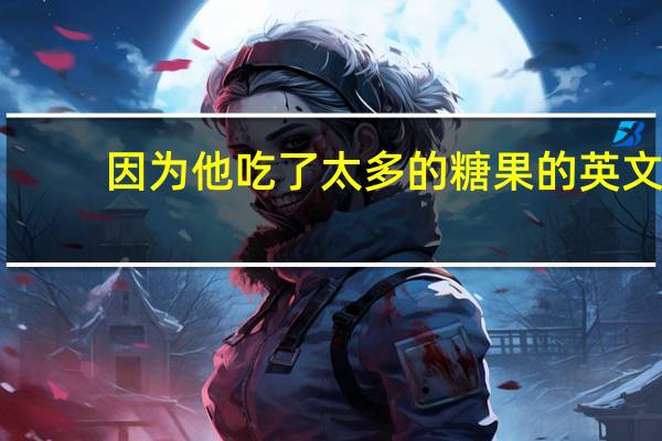 因为他吃了太多的糖果的英文
