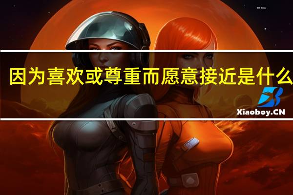 因为喜欢或尊重而愿意接近是什么成语