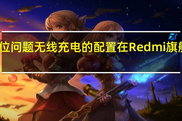 因为定位问题无线充电的配置在Redmi旗舰上始终缺席