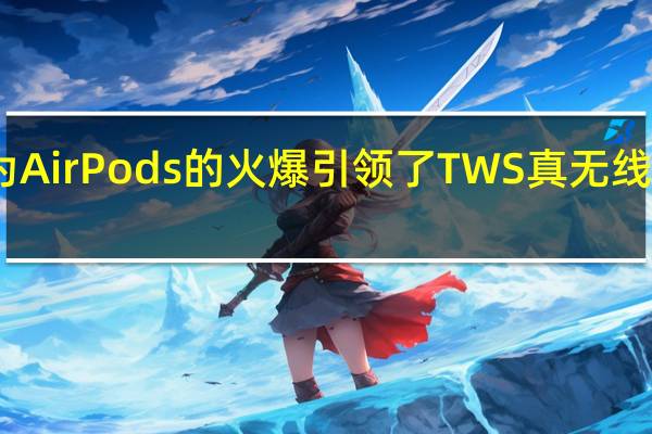 因为AirPods的火爆引领了TWS真无线耳机潮流