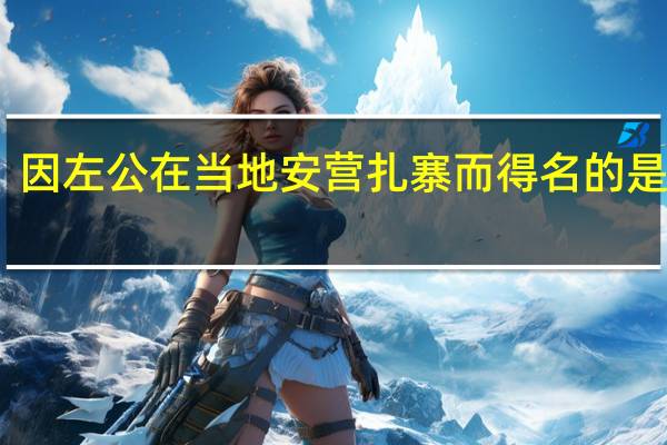 因左公在当地安营扎寨而得名的是哪里