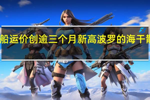因巴拿马型船运价创逾三个月新高波罗的海干散货运价指数上涨