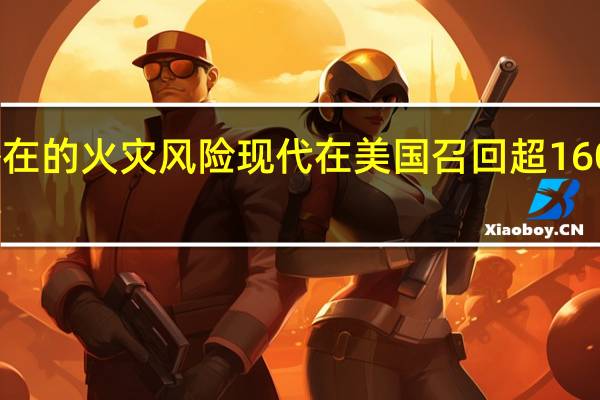 因潜在的火灾风险现代在美国召回超 160 万辆汽车