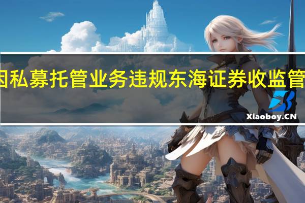 因私募托管业务违规 东海证券收监管警示函