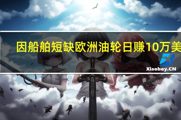 因船舶短缺 欧洲油轮日赚10万美元
