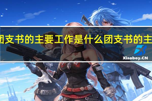 团支书的主要工作是什么 团支书的主要工作