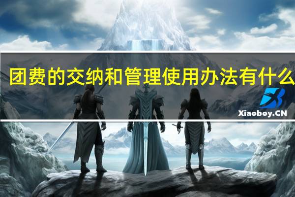 团费的交纳和管理使用办法有什么规定
