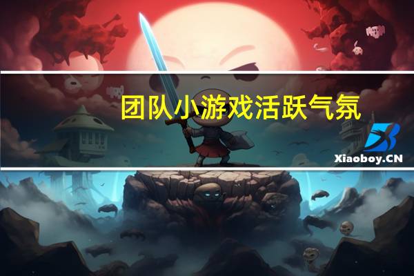 团队小游戏活跃气氛（集体小游戏活跃气氛）