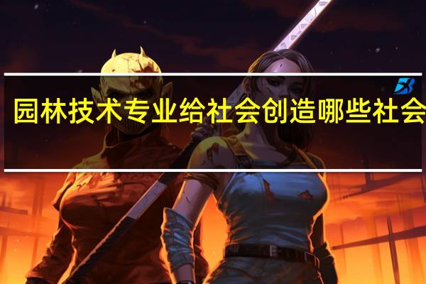 园林技术专业给社会创造哪些社会价值
