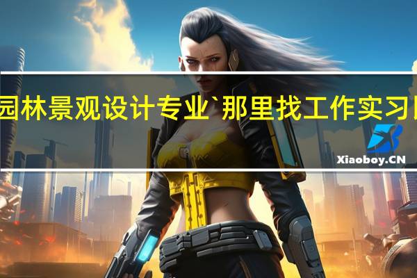 园林景观设计专业`那里找工作实习比较好