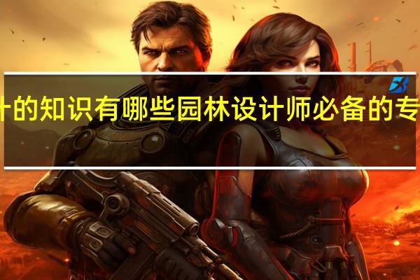 园林设计的知识有哪些 园林设计师必备的专业知识有哪些