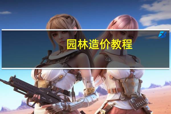 园林造价教程(想学习园林造价应该怎么学习从哪里入手)