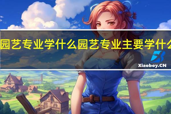 园艺专业学什么园艺专业主要学什么课程