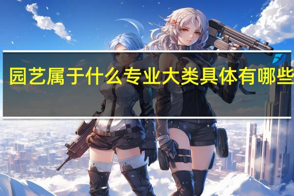 园艺属于什么专业大类 具体有哪些课程