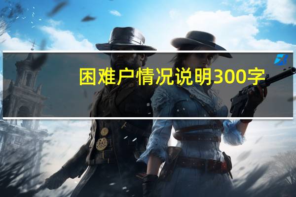困难户情况说明300字（困难户情况说明）
