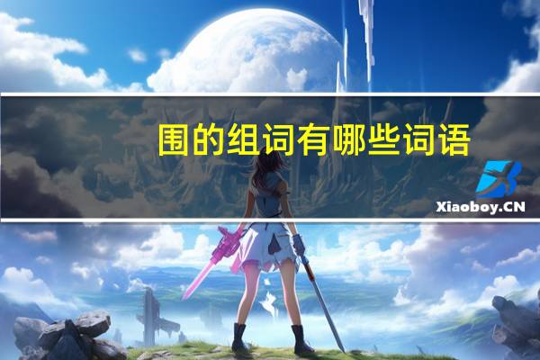 围的组词有哪些词语(围的组词)