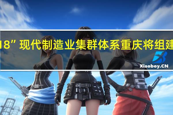 围绕“33618”现代制造业集群体系 重庆将组建一批产教联合体