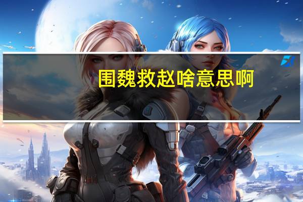 围魏救赵啥意思啊(围魏救赵-汉语成语简介)