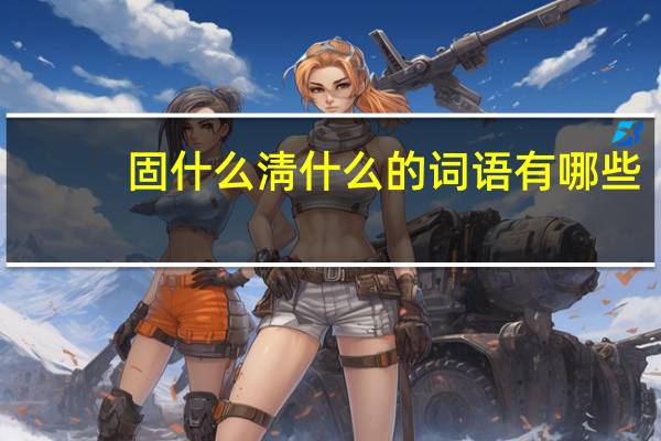 固什么淸什么的词语有哪些?