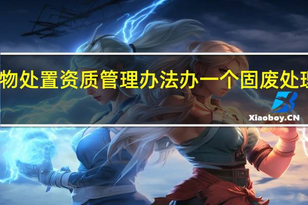 固体废物处置资质管理办法 办一个固废处理资质多少钱