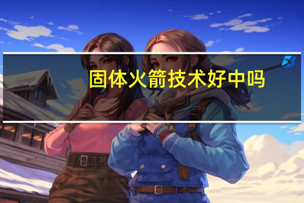 固体火箭技术好中吗
