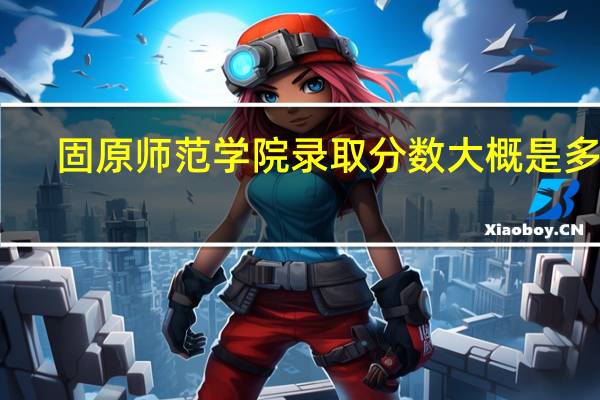 固原师范学院录取分数大概是多少
