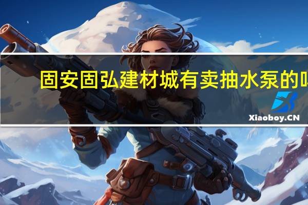 固安固弘建材城有卖抽水泵的吗