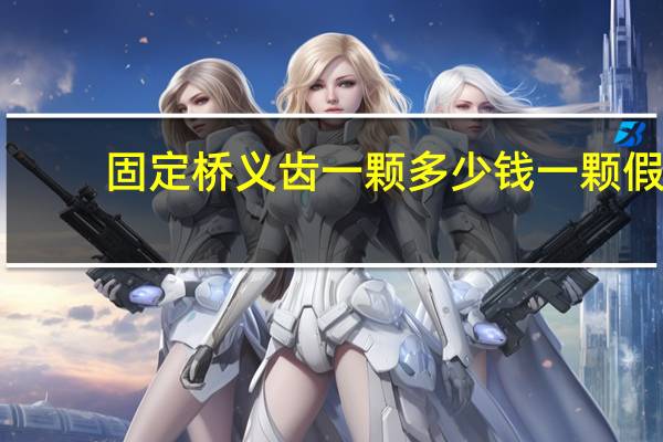 固定桥义齿一颗多少钱 一颗假牙价格