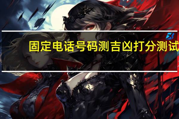 固定电话号码测吉凶打分测试（固定电话号码测吉凶）