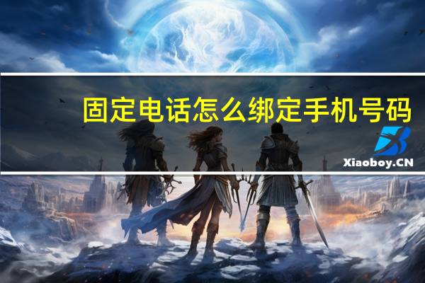 固定电话怎么绑定手机号码（固定电话怎么绑定手机）