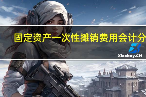 固定资产一次性摊销费用会计分录(固定资产一次性摊销会计分录)