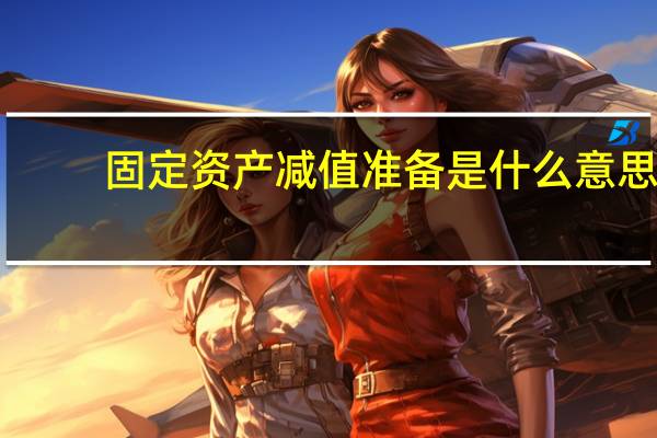 固定资产减值准备是什么意思（固定资产减值准备）