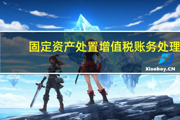 固定资产处置增值税账务处理（固定资产处置增值税）