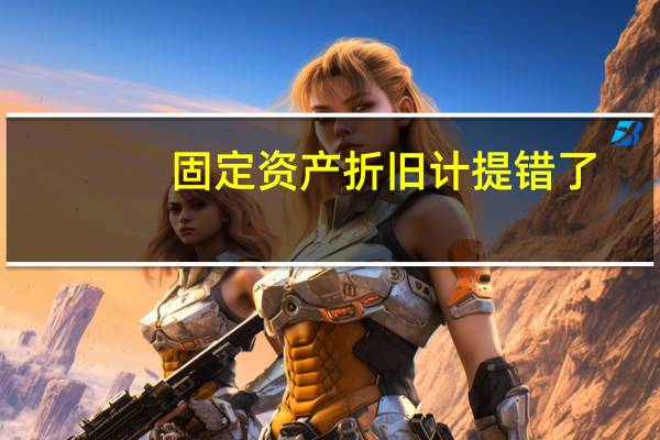 固定资产折旧计提错了，怎么调