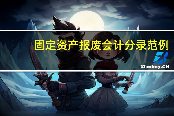 固定资产报废会计分录范例(固定资产报废会计分录怎么做)