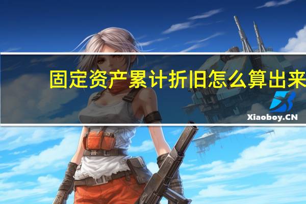 固定资产累计折旧怎么算出来（固定资产累计折旧）