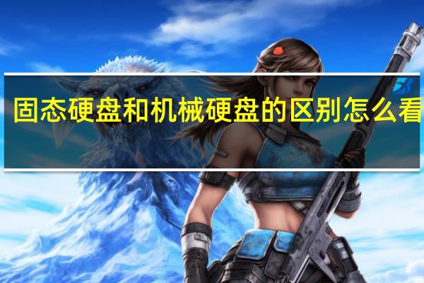 固态硬盘和机械硬盘的区别 怎么看图解（固态硬盘和机械硬盘的区别 怎么看）