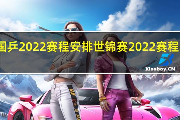 国乒2022赛程安排 世锦赛2022赛程表乒乓
