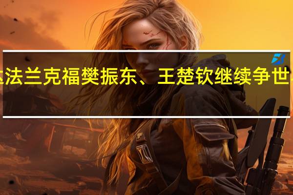 国乒8大主力抵达法兰克福 樊振东、王楚钦继续争世界第一 到底什么情况呢