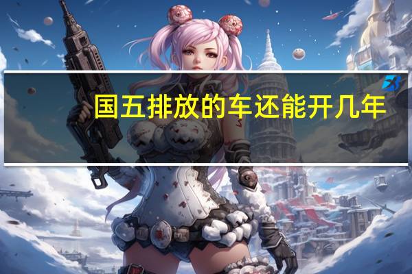 国五排放的车还能开几年（国五排放的车还能买吗?）