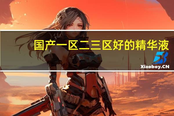 国产一区二三区好的精华液:护肤界的新宠