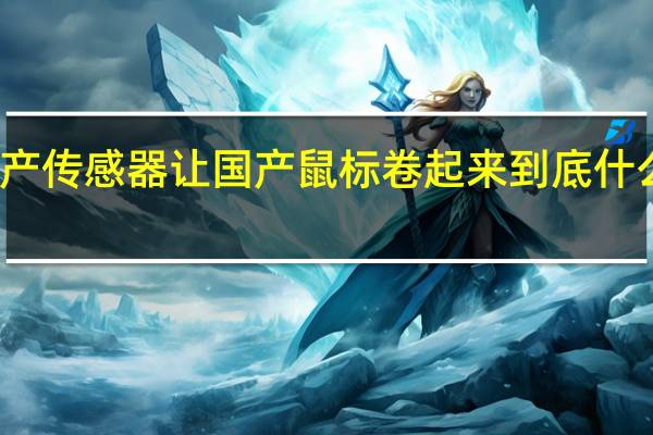 国产传感器 让国产鼠标卷起来 到底什么情况嘞