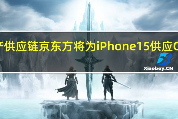 国产供应链京东方将为iPhone15供应OLED面板