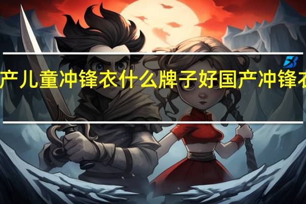 国产儿童冲锋衣什么牌子好 国产冲锋衣排行榜