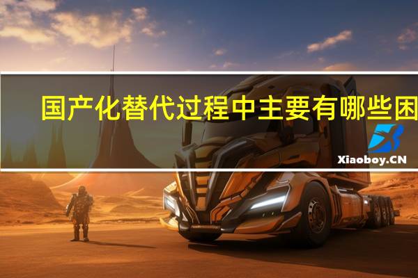 国产化替代过程中主要有哪些困难